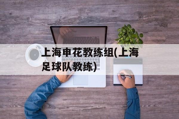 上海申花教练组(上海足球队教练)-第1张图片-