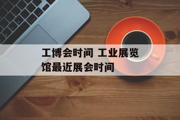 工博会时间 工业展览馆最近展会时间-第1张图片-