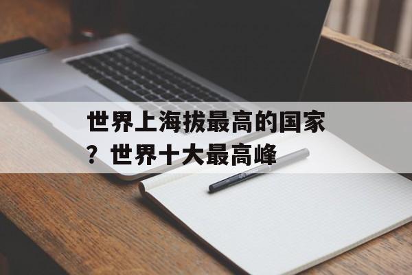 世界上海拔最高的国家？世界十大最高峰-第1张图片-