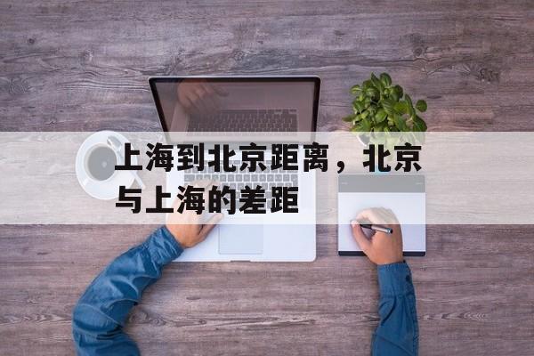 上海到北京距离，北京与上海的差距-第1张图片-