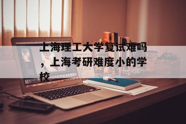 上海理工大学复试难吗，上海考研难度小的学校-第1张图片-