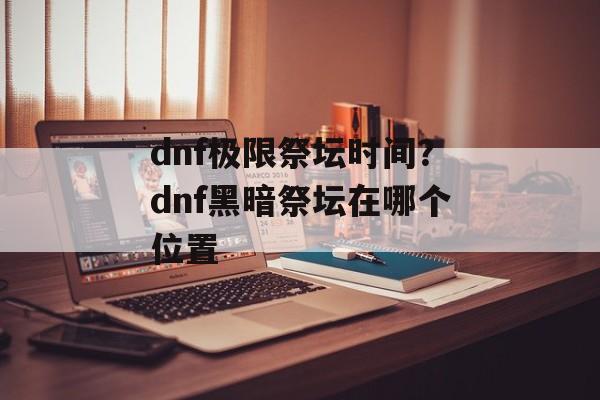 dnf极限祭坛时间？dnf黑暗祭坛在哪个位置-第1张图片-