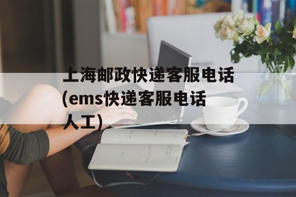 上海邮政快递客服电话(ems快递客服电话人工)-第1张图片-