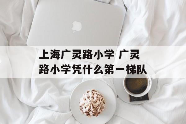 上海广灵路小学 广灵路小学凭什么第一梯队-第1张图片-