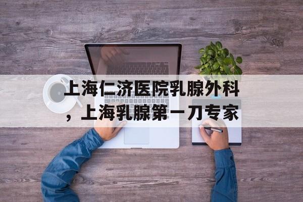 上海仁济医院乳腺外科，上海乳腺第一刀专家-第1张图片-