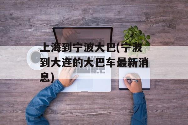 上海到宁波大巴(宁波到大连的大巴车最新消息)-第1张图片-