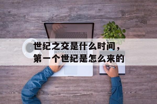 世纪之交是什么时间，第一个世纪是怎么来的-第1张图片-