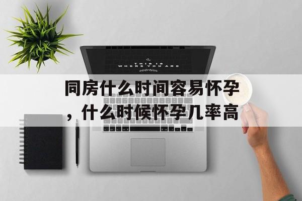 同房什么时间容易怀孕，什么时候怀孕几率高-第1张图片-