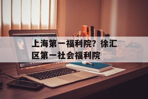 上海第一福利院？徐汇区第一社会福利院-第1张图片-