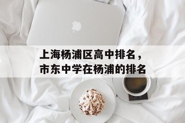 上海杨浦区高中排名，市东中学在杨浦的排名-第1张图片-
