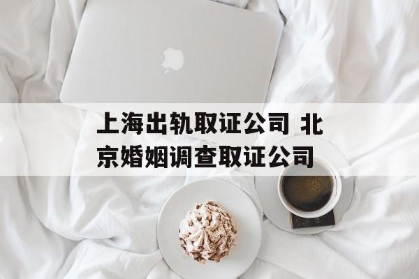 上海出轨取证公司 北京婚姻调查取证公司-第1张图片-