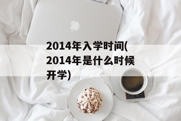 2014年入学时间(2014年是什么时候开学)-第1张图片-
