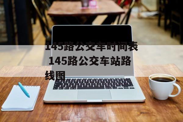 145路公交车时间表 145路公交车站路线图-第1张图片-