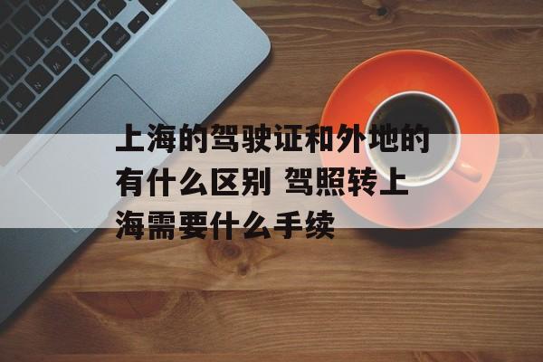 上海的驾驶证和外地的有什么区别 驾照转上海需要什么手续-第1张图片-