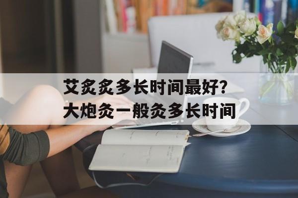 艾炙炙多长时间最好？大炮灸一般灸多长时间-第1张图片-