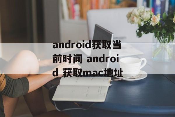 android获取当前时间 android 获取mac地址-第1张图片-
