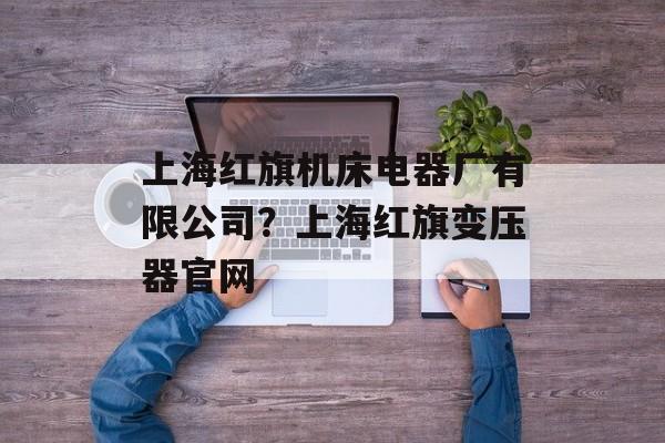 上海红旗机床电器厂有限公司？上海红旗变压器官网-第1张图片-