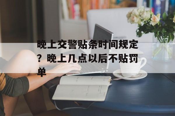 晚上交警贴条时间规定？晚上几点以后不贴罚单-第1张图片-