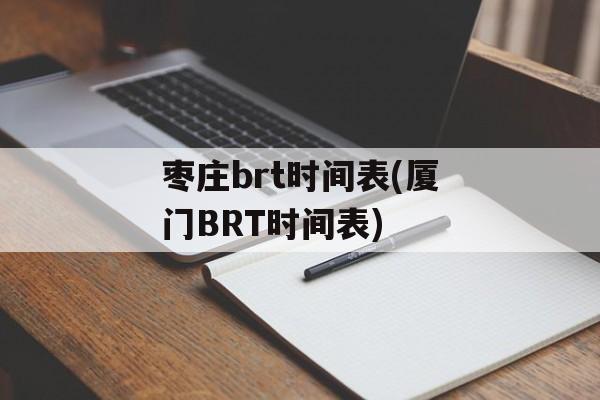 枣庄brt时间表(厦门BRT时间表)-第1张图片-
