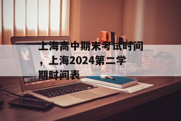 上海高中期末考试时间，上海2024第二学期时间表-第1张图片-
