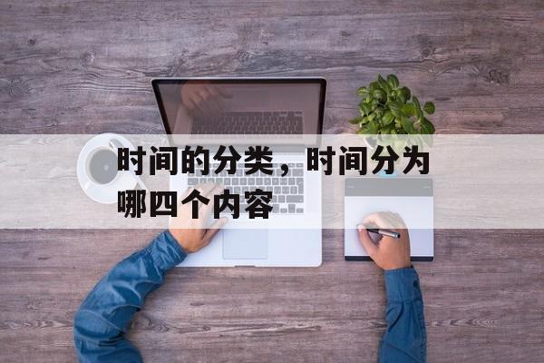 时间的分类，时间分为哪四个内容-第1张图片-