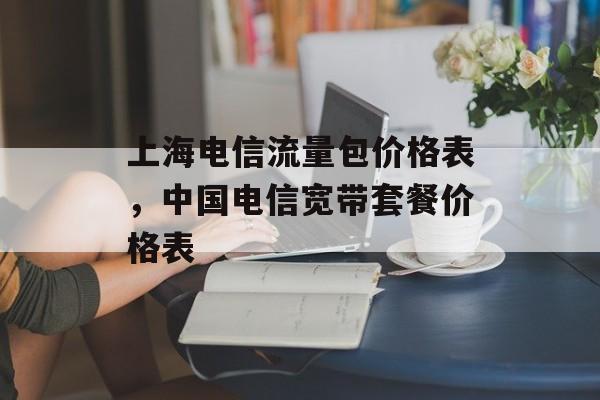 上海电信流量包价格表，中国电信宽带套餐价格表-第1张图片-
