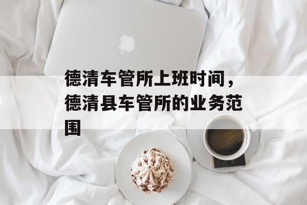 德清车管所上班时间，德清县车管所的业务范围-第1张图片-