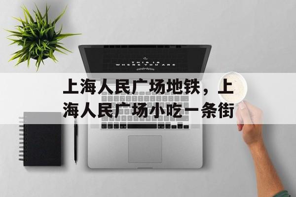 上海人民广场地铁，上海人民广场小吃一条街-第1张图片-