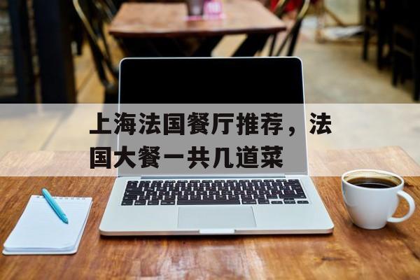 上海法国餐厅推荐，法国大餐一共几道菜-第1张图片-