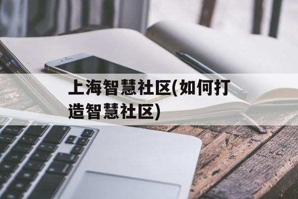 上海智慧社区(如何打造智慧社区)-第1张图片-