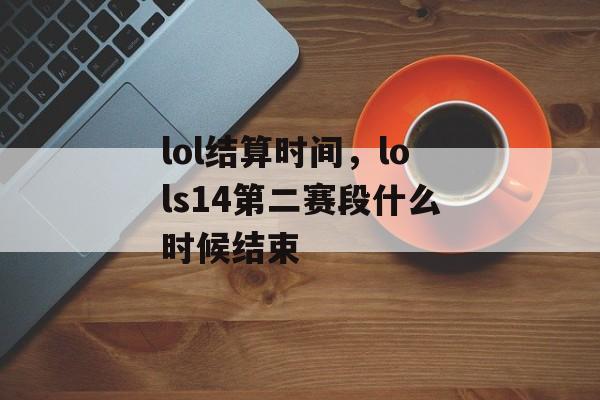 lol结算时间，lols14第二赛段什么时候结束-第1张图片-