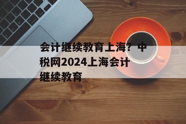 会计继续教育上海？中税网2024上海会计继续教育-第1张图片-