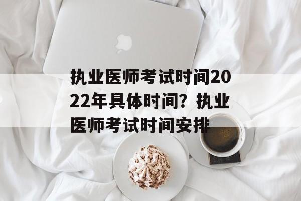 执业医师考试时间2022年具体时间？执业医师考试时间安排-第1张图片-