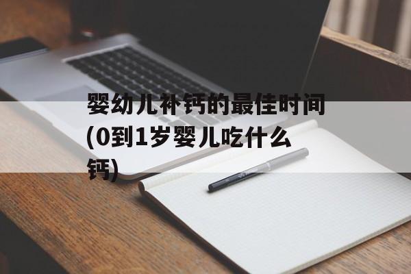 婴幼儿补钙的最佳时间(0到1岁婴儿吃什么钙)-第1张图片-