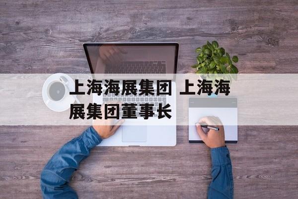 上海海展集团 上海海展集团董事长-第1张图片-