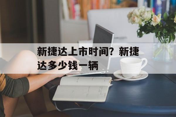 新捷达上市时间？新捷达多少钱一辆-第1张图片-