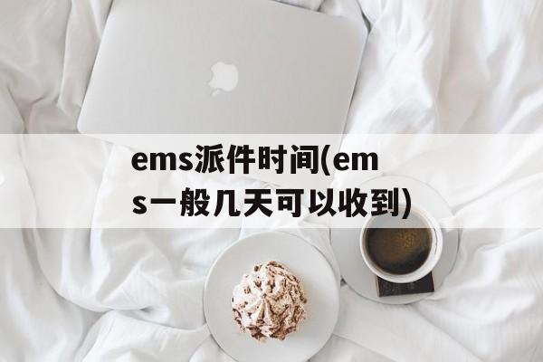 ems派件时间(ems一般几天可以收到)-第1张图片-
