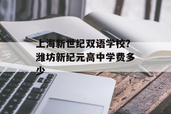 上海新世纪双语学校？潍坊新纪元高中学费多少-第1张图片-