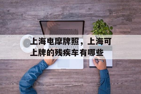 上海电摩牌照，上海可上牌的残疾车有哪些-第1张图片-