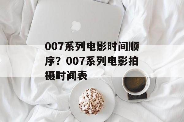 007系列电影时间顺序？007系列电影拍摄时间表-第1张图片-