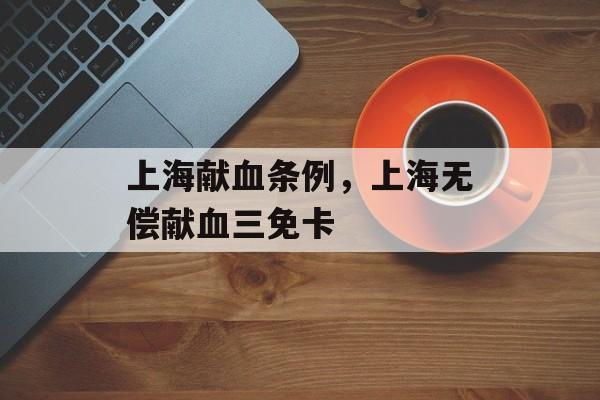 上海献血条例，上海无偿献血三免卡-第1张图片-