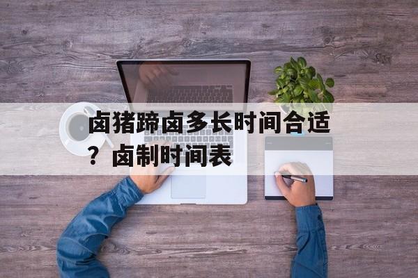卤猪蹄卤多长时间合适？卤制时间表-第1张图片-