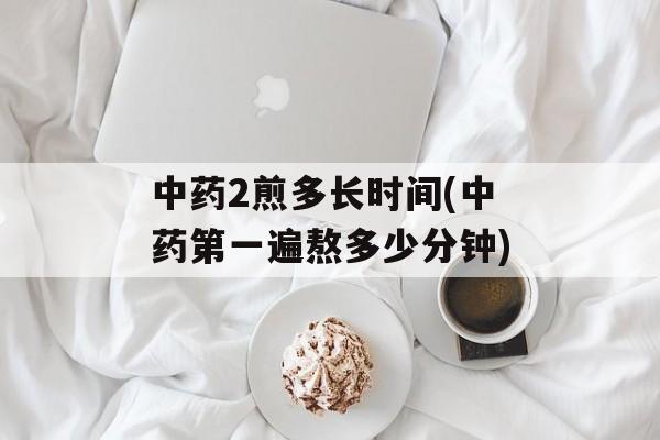 中药2煎多长时间(中药第一遍熬多少分钟)-第1张图片-