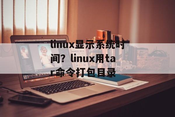 linux显示系统时间？linux用tar命令打包目录-第1张图片-