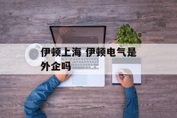 伊顿上海 伊顿电气是外企吗-第1张图片-