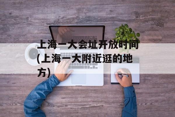 上海一大会址开放时间(上海一大附近逛的地方)-第1张图片-