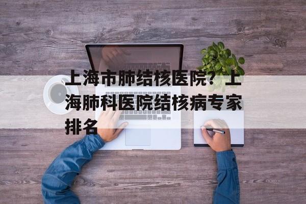 上海市肺结核医院？上海肺科医院结核病专家排名-第1张图片-