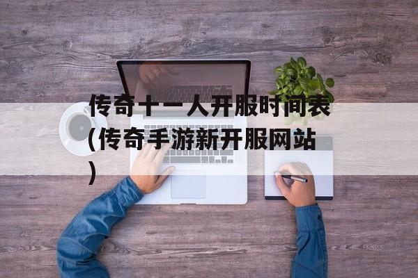 传奇十一人开服时间表(传奇手游新开服网站)-第1张图片-