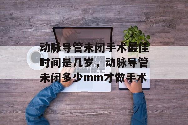 动脉导管未闭手术最佳时间是几岁，动脉导管未闭多少mm才做手术-第1张图片-