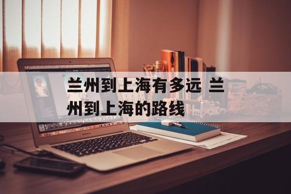 兰州到上海有多远 兰州到上海的路线-第1张图片-
